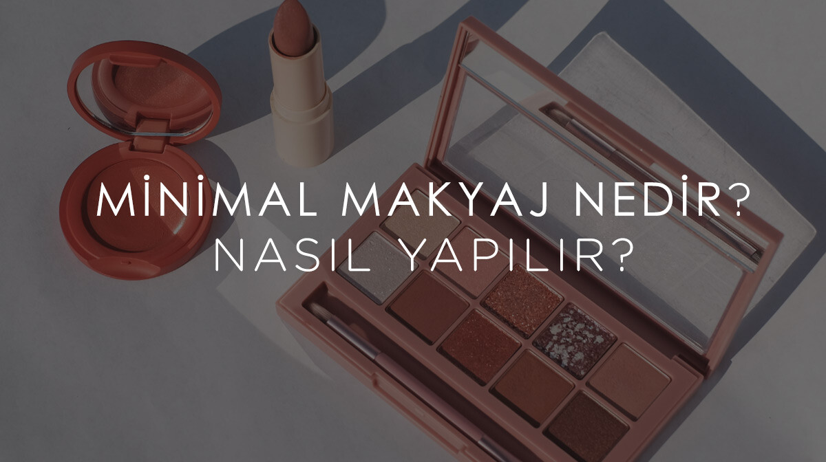 Minimal Makyaj Nedir? Nasıl Yapılır? 