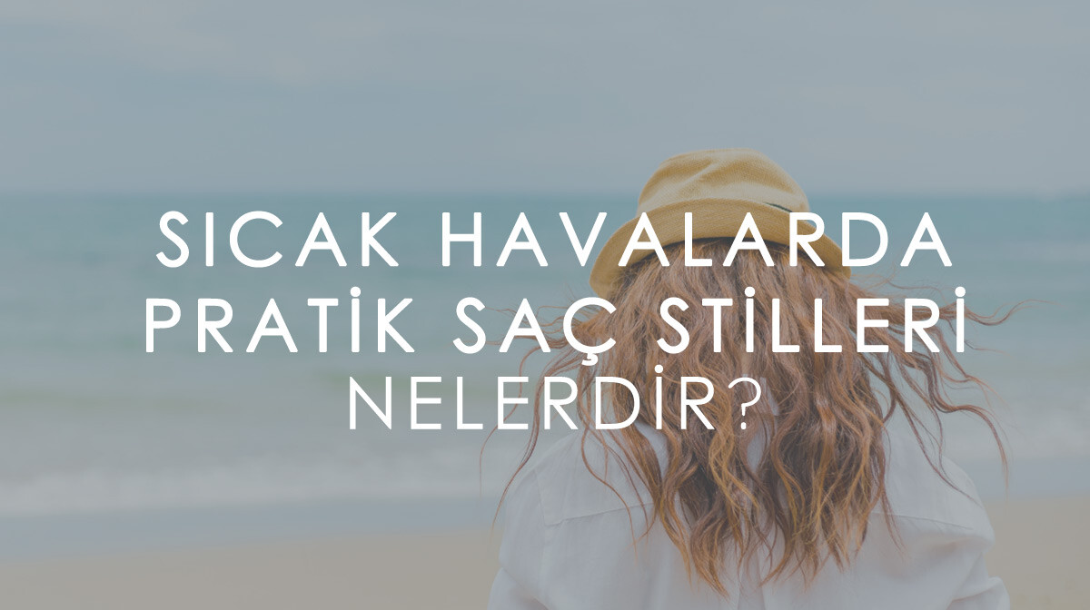 Sıcak Havalarda Pratik Saç Stilleri Nelerdir?