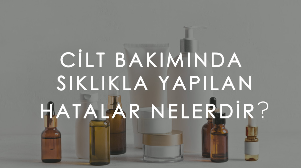 Cilt Bakımında Sıklıkla Yapılan Hatalar Nelerdir?